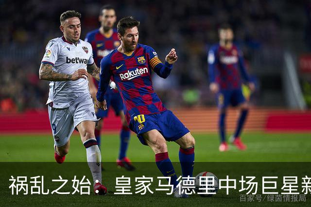 祸乱之始：皇家马德里中场巨星新合同薪资预计大涨50％