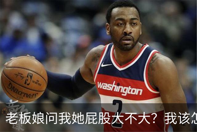 老板娘问我她屁股大不大？我该怎么回答？