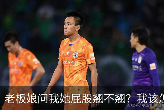 老板娘问我她屁股翘不翘？我该怎么回答？