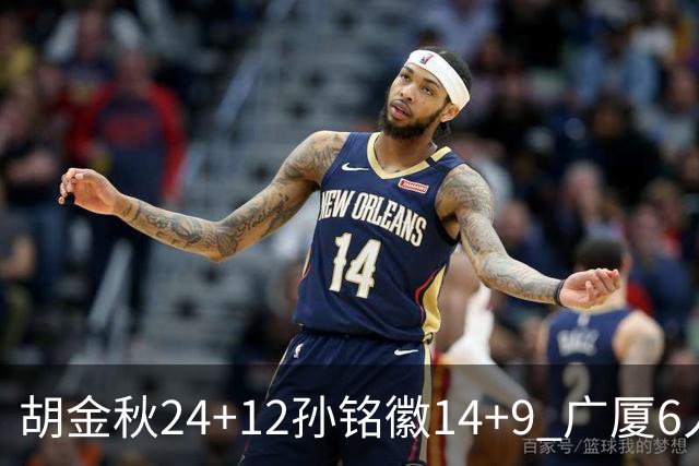 胡金秋24+12孙铭徽14+9 广厦6人上双客胜四川