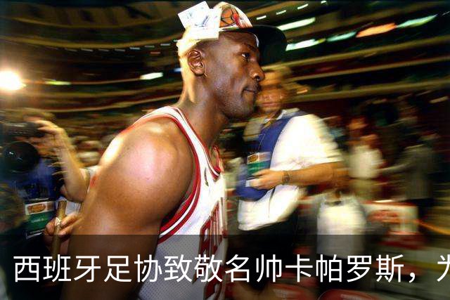 西班牙足协致敬名帅卡帕罗斯，为其赠送定制国家队球衣