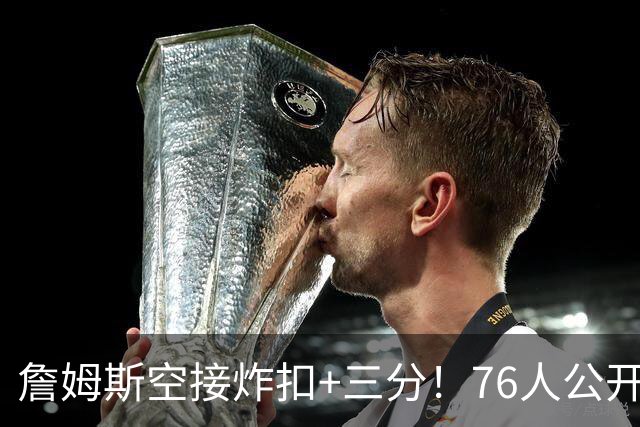 詹姆斯空接炸扣+三分！76人公开训练赛沸腾：一张票仅10美元