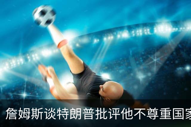 詹姆斯谈特朗普批评他不尊重国家：看来办公室今天没新闻可报