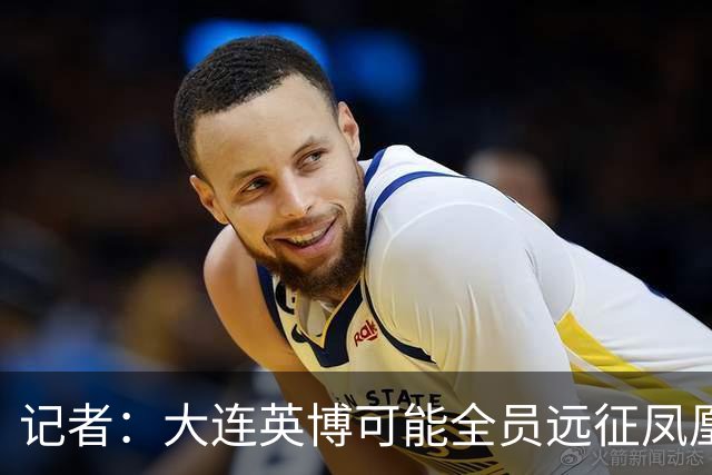 记者：大连英博可能全员远征凤凰山，成都蓉城内部盼一致对外