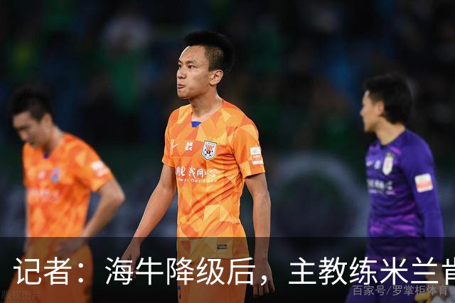 记者：海牛降级后，主教练米兰肯定会在赛季结束后下课