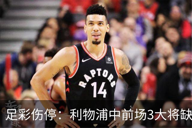 足彩伤停：利物浦中前场3大将缺席 罗马门神骨折