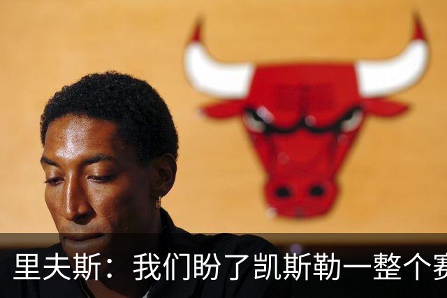 里夫斯：我们盼了凯斯勒一整个赛季 他总是主动去防对面最强球员