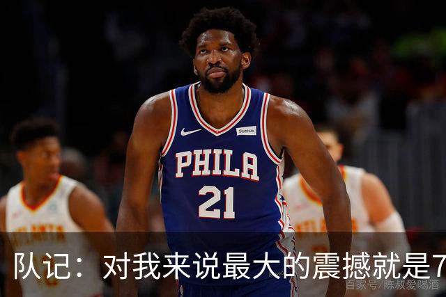 队记：对我来说最大的震撼就是76人的替补阵容在上下半场都输分