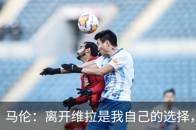 马伦：离开维拉是我自己的选择，我想踢球