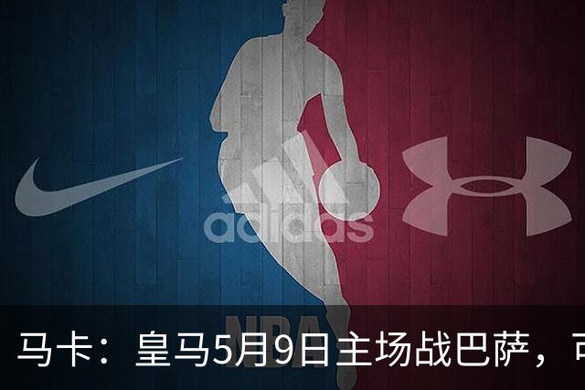 马卡：皇马5月9日主场战巴萨，可能直接决定西甲冠军