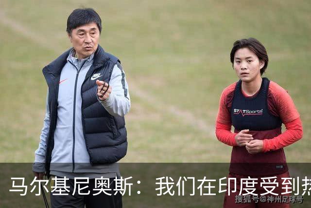 马尔基尼奥斯：我们在印度受到热烈欢迎，会努力拿出最好的表现