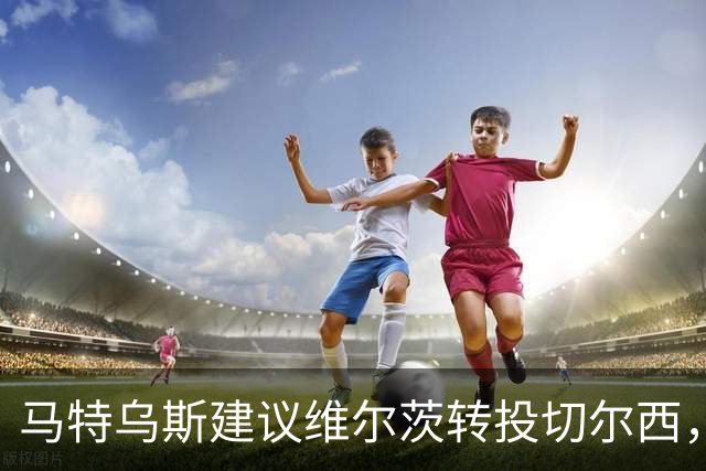 马特乌斯建议维尔茨转投切尔西，佩蒂特直言巴尔科拉身价虚高