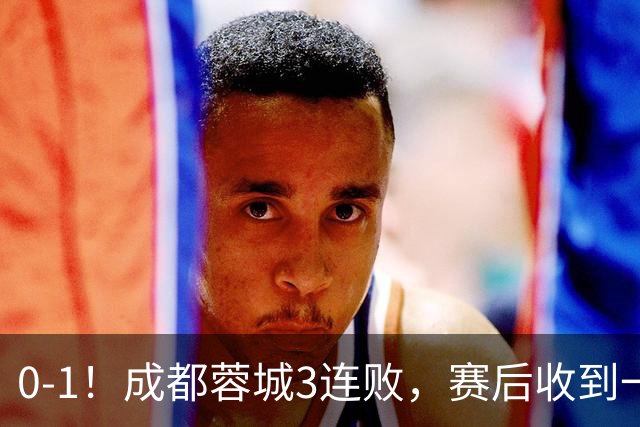 0-1！成都蓉城3连败，赛后收到一个更坏的消息，丢冠已无悬念