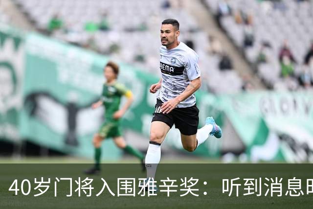 40岁门将入围雅辛奖：听到消息时以为是玩笑