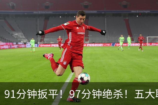 91分钟扳平！97分钟绝杀！五大联赛神逆转：7.4亿卫冕冠军2-1登顶