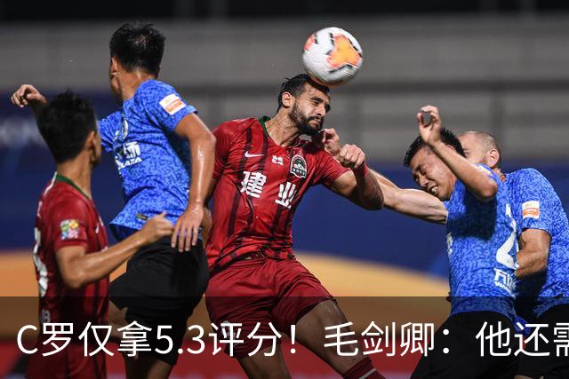 C罗仅拿5.3评分！毛剑卿：他还需踢球来证明？踢的是价值，不是球