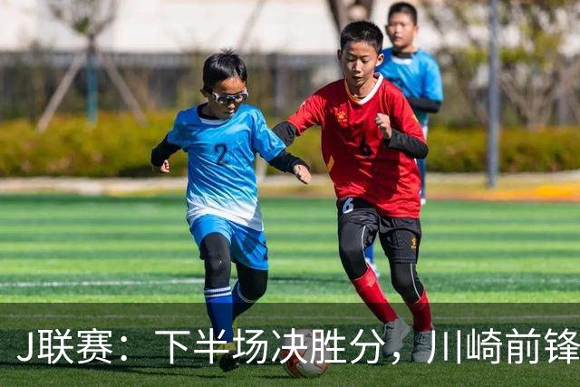J联赛：下半场决胜分，川崎前锋2比1力克神户胜利船！