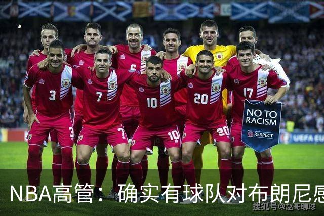 NBA高管：确实有球队对布朗尼感兴趣 他短时间内进步非常明显
