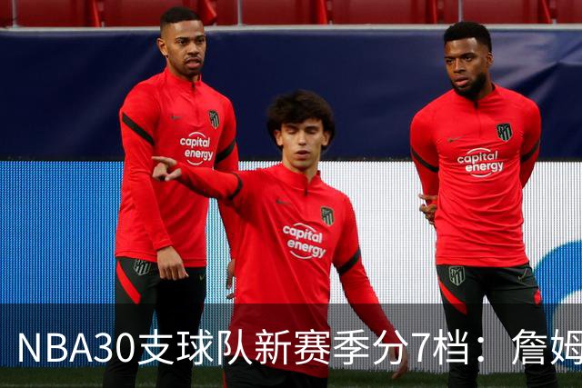 NBA30支球队新赛季分7档：詹姆斯率76人列第一梯队，热火、猛龙被看衰