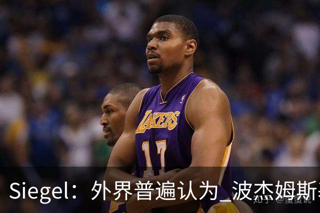 Siegel：外界普遍认为 波杰姆斯基的续约年薪在1600-1800万之间