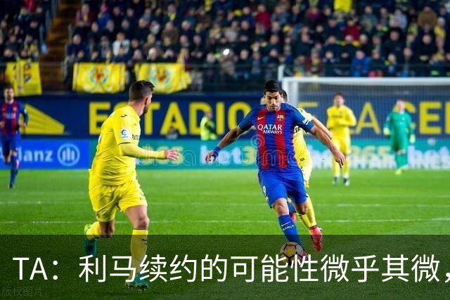 TA：利马续约的可能性微乎其微，他可能被移出下场首发和罚款