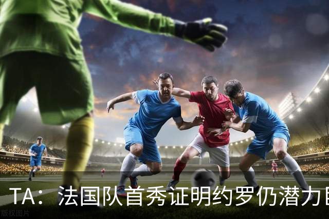 TA：法国队首秀证明约罗仍潜力巨大，球迷呼吁他重回曼联首发